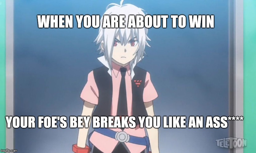 Beyblade burst meme | WHEN YOU ARE ABOUT TO WIN; YOUR FOE'S BEY BREAKS YOU LIKE AN ASS**** | image tagged in beyblade burst meme | made w/ Imgflip meme maker