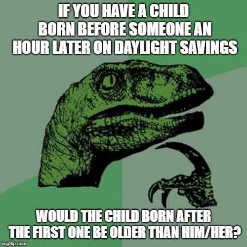 Philosoraptor | IF YOU HAVE A CHILD BORN BEFORE SOMEONE AN HOUR LATER ON DAYLIGHT SAVINGS; WOULD THE CHILD BORN AFTER THE FIRST ONE BE OLDER THAN HIM/HER? | image tagged in memes,philosoraptor | made w/ Imgflip meme maker