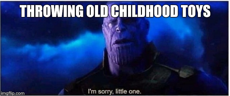 Thanos I'm sorry little one | THROWING OLD CHILDHOOD TOYS | image tagged in thanos i'm sorry little one | made w/ Imgflip meme maker
