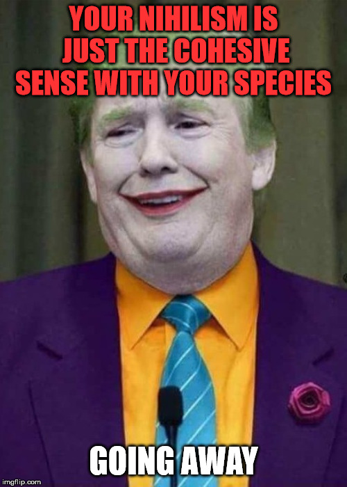 Trump Joker  | YOUR NIHILISM IS JUST THE COHESIVE SENSE WITH YOUR SPECIES; GOING AWAY | image tagged in trump joker | made w/ Imgflip meme maker