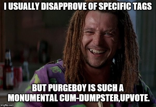I USUALLY DISAPPROVE OF SPECIFIC TAGS BUT PURGEBOY IS SUCH A MONUMENTAL CUM-DUMPSTER,UPVOTE. | made w/ Imgflip meme maker