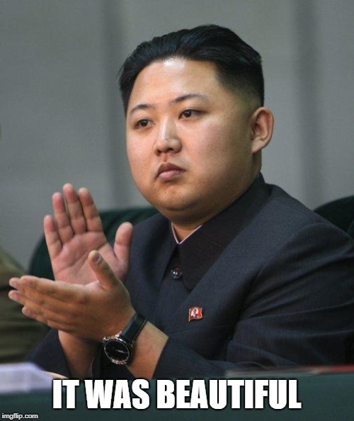 Kim Jong Un | IT WAS BEAUTIFUL | image tagged in kim jong un | made w/ Imgflip meme maker