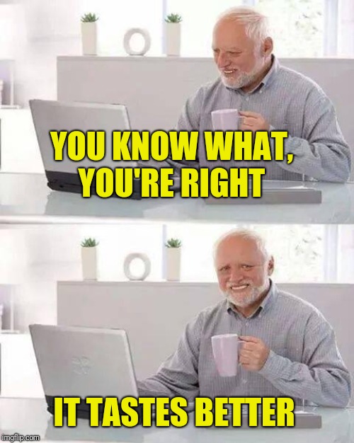 Hide the Pain Harold Meme | YOU KNOW WHAT, YOU'RE RIGHT IT TASTES BETTER | image tagged in memes,hide the pain harold | made w/ Imgflip meme maker