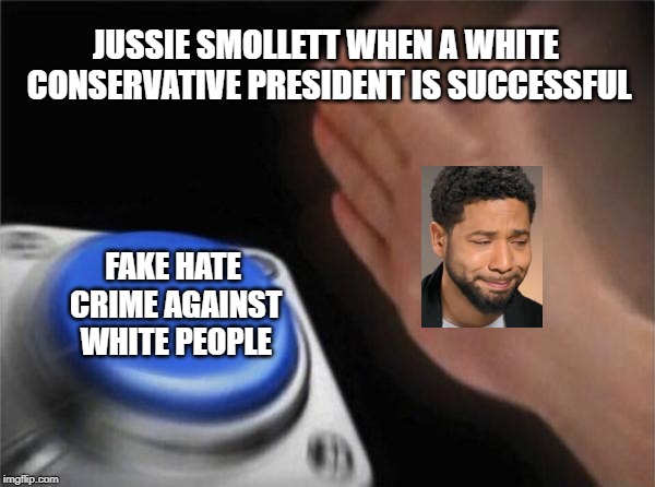 Blank Nut Button | JUSSIE SMOLLETT WHEN A WHITE CONSERVATIVE PRESIDENT IS SUCCESSFUL; FAKE HATE CRIME AGAINST WHITE PEOPLE | image tagged in memes,blank nut button | made w/ Imgflip meme maker