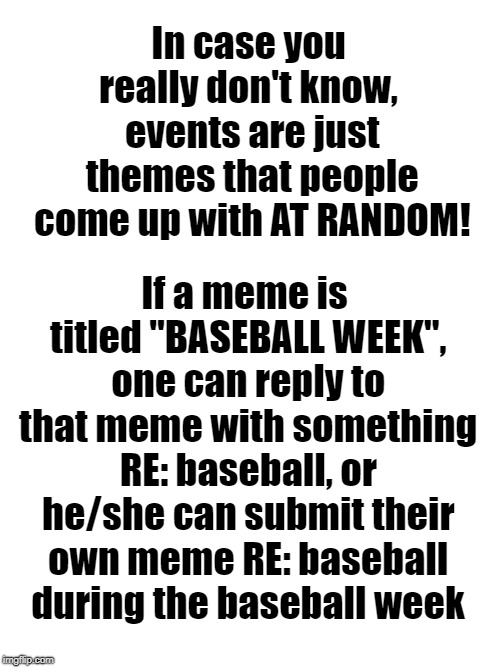 blank space | In case you really don't know,  events are just themes that people come up with AT RANDOM! If a meme is titled "BASEBALL WEEK", one can repl | image tagged in blank space | made w/ Imgflip meme maker