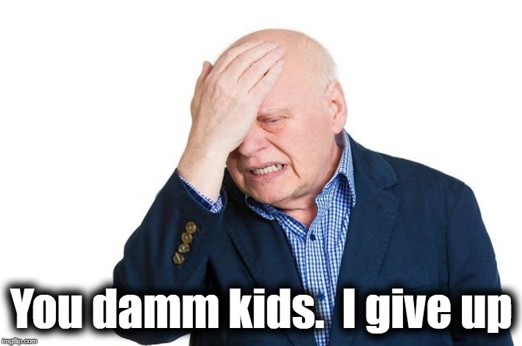 You damm kids.  I give up | made w/ Imgflip meme maker