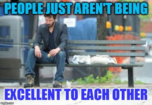 Sad Keanu | PEOPLE JUST AREN'T BEING; EXCELLENT TO EACH OTHER | image tagged in memes,sad keanu | made w/ Imgflip meme maker