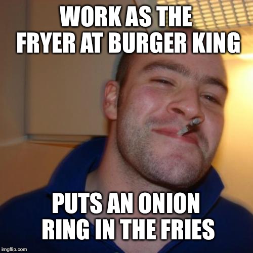 Good Guy Greg Meme | WORK AS THE FRYER AT BURGER KING; PUTS AN ONION RING IN THE FRIES | image tagged in memes,good guy greg | made w/ Imgflip meme maker