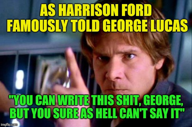 Disapproving Harrison Ford | AS HARRISON FORD FAMOUSLY TOLD GEORGE LUCAS "YOU CAN WRITE THIS SHIT, GEORGE, BUT YOU SURE AS HELL CAN'T SAY IT" | image tagged in disapproving harrison ford | made w/ Imgflip meme maker