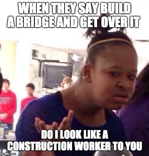 Black Girl Wat Meme | WHEN THEY SAY BUILD A BRIDGE AND GET OVER IT; DO I LOOK LIKE A CONSTRUCTION WORKER TO YOU | image tagged in memes,black girl wat | made w/ Imgflip meme maker