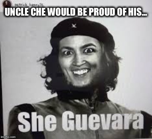 UNCLE CHE WOULD BE PROUD OF HIS... | image tagged in alexandria ocasio-cortez,crazy alexandria ocasio-cortez,che guevara,communist socialist,democratic socialism | made w/ Imgflip meme maker
