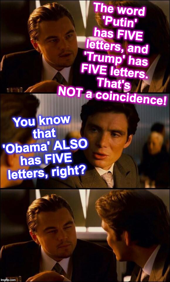 Sometimes TDS sufferers don't work out their conspiracy-theory logic | The word 'Putin' has FIVE letters, and 'Trump' has FIVE letters. That's NOT a coincidence! You know that 'Obama' ALSO has FIVE letters, right? | image tagged in di caprio inception | made w/ Imgflip meme maker