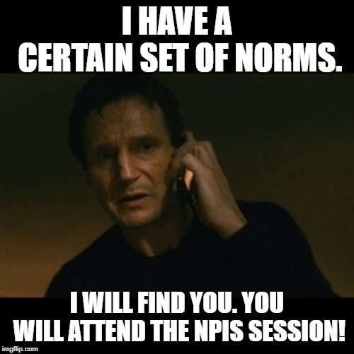 Liam Neeson Taken | I HAVE A CERTAIN SET OF NORMS. I WILL FIND YOU. YOU WILL ATTEND THE NPIS SESSION! | image tagged in memes,liam neeson taken | made w/ Imgflip meme maker