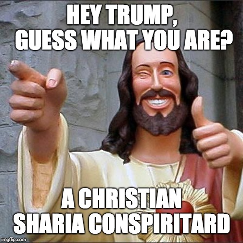 Trump Conspiritard  | HEY TRUMP, GUESS WHAT YOU ARE? A CHRISTIAN SHARIA CONSPIRITARD | image tagged in memes,buddy christ,conspiritard,christian sharia,trump,christ | made w/ Imgflip meme maker