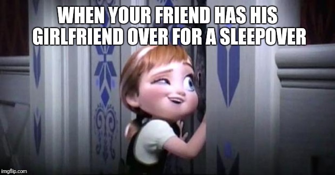 frozen little anna | WHEN YOUR FRIEND HAS HIS GIRLFRIEND OVER FOR A SLEEPOVER | image tagged in frozen little anna | made w/ Imgflip meme maker