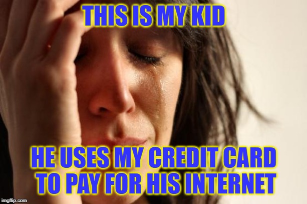First World Problems Meme | THIS IS MY KID HE USES MY CREDIT CARD TO PAY FOR HIS INTERNET | image tagged in memes,first world problems | made w/ Imgflip meme maker
