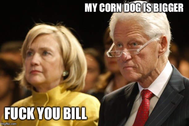 Bill and Hillary | MY CORN DOG IS BIGGER F**K YOU BILL | image tagged in bill and hillary | made w/ Imgflip meme maker