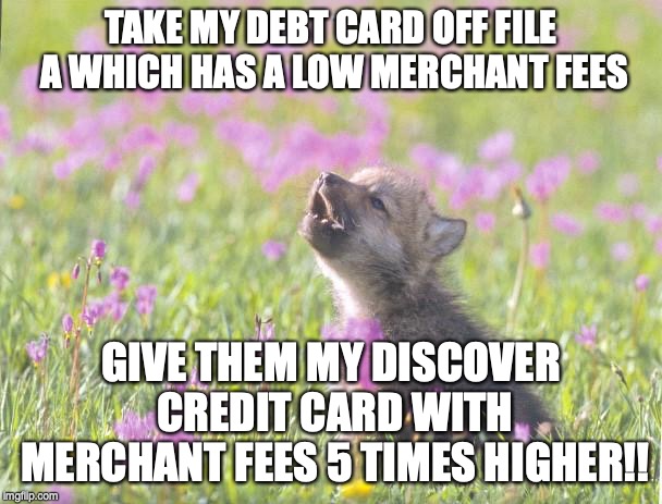 Baby Insanity Wolf | TAKE MY DEBT CARD OFF FILE A WHICH HAS A LOW MERCHANT FEES; GIVE THEM MY DISCOVER CREDIT CARD WITH MERCHANT FEES 5 TIMES HIGHER!! | image tagged in memes,baby insanity wolf | made w/ Imgflip meme maker