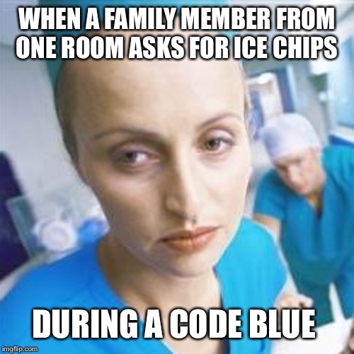 Nurse | WHEN A FAMILY MEMBER FROM ONE ROOM ASKS FOR ICE CHIPS; DURING A CODE BLUE | image tagged in nurse | made w/ Imgflip meme maker
