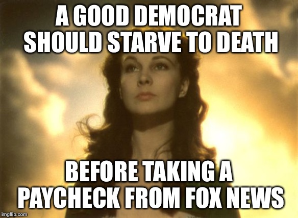 Scarlett hungry | A GOOD DEMOCRAT SHOULD STARVE TO DEATH; BEFORE TAKING A PAYCHECK FROM FOX NEWS | image tagged in scarlett hungry | made w/ Imgflip meme maker