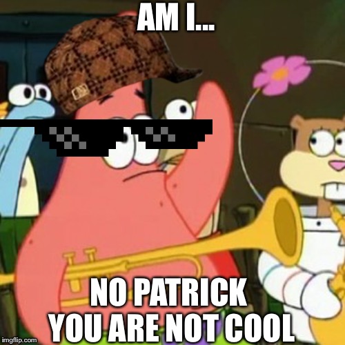 AM I... NO PATRICK YOU ARE NOT COOL | image tagged in patric with hand up | made w/ Imgflip meme maker