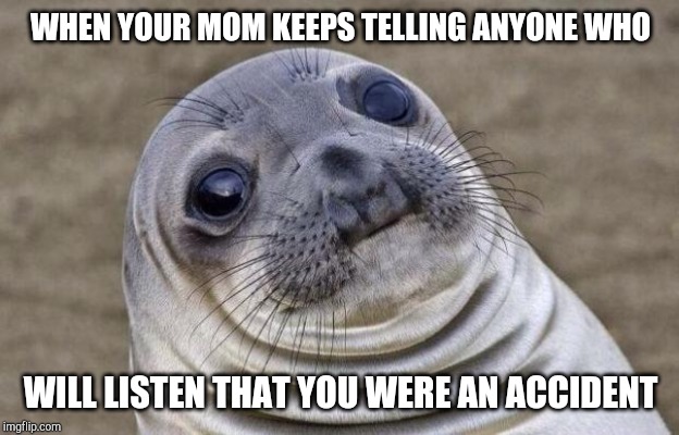 Awkward Moment Sealion Meme | WHEN YOUR MOM KEEPS TELLING ANYONE WHO; WILL LISTEN THAT YOU WERE AN ACCIDENT | image tagged in memes,awkward moment sealion | made w/ Imgflip meme maker