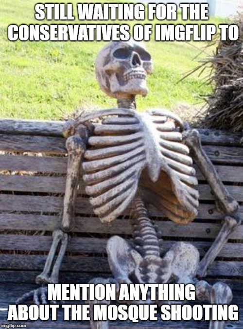 Waiting Skeleton | STILL WAITING FOR THE CONSERVATIVES OF IMGFLIP TO; MENTION ANYTHING ABOUT THE MOSQUE SHOOTING | image tagged in memes,waiting skeleton | made w/ Imgflip meme maker