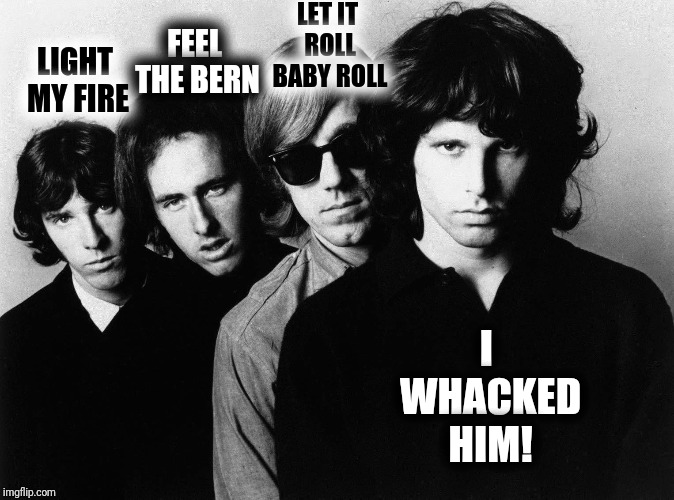 LIGHT MY FIRE I WHACKED HIM! FEEL THE BERN LET IT ROLL BABY ROLL | made w/ Imgflip meme maker