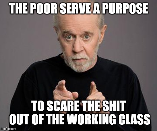 george carlin | THE POOR SERVE A PURPOSE TO SCARE THE SHIT OUT OF THE WORKING CLASS | image tagged in george carlin | made w/ Imgflip meme maker