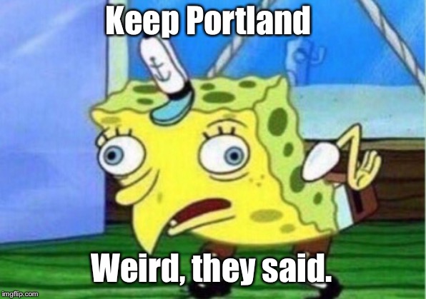 Keep Portland Weird, they said. | image tagged in memes,mocking spongebob | made w/ Imgflip meme maker