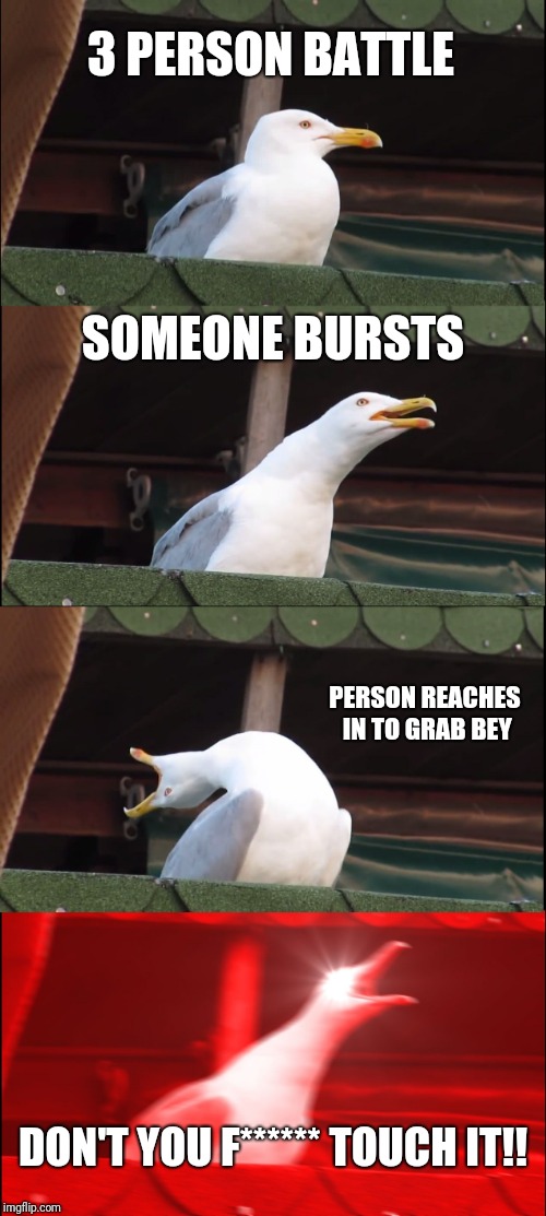 Inhaling Seagull Meme | 3 PERSON BATTLE; SOMEONE BURSTS; PERSON REACHES IN TO GRAB BEY; DON'T YOU F****** TOUCH IT!! | image tagged in memes,inhaling seagull | made w/ Imgflip meme maker