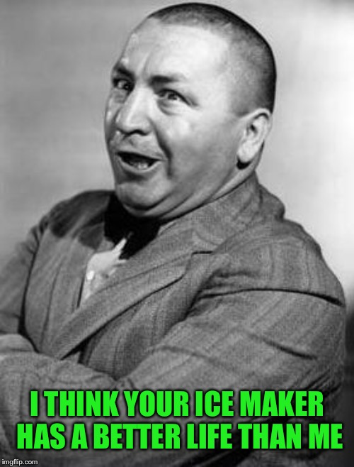 I THINK YOUR ICE MAKER HAS A BETTER LIFE THAN ME | made w/ Imgflip meme maker