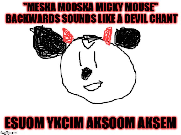 Blank White Template | "MESKA MOOSKA MICKY MOUSE" BACKWARDS SOUNDS LIKE A DEVIL CHANT; ESUOM YKCIM AKSOOM AKSEM | image tagged in blank white template | made w/ Imgflip meme maker