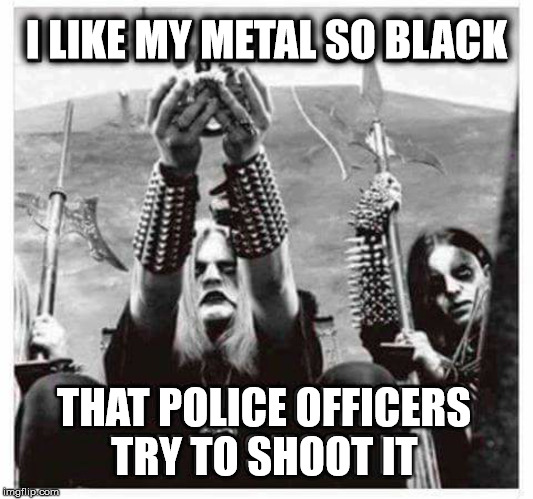 That is some Black metal | I LIKE MY METAL SO BLACK; THAT POLICE OFFICERS; TRY TO SHOOT IT | image tagged in metal,meme,funny,police | made w/ Imgflip meme maker