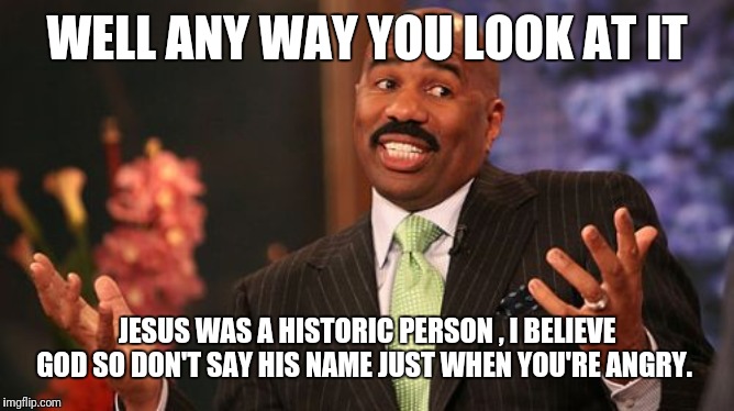 Steve Harvey Meme | WELL ANY WAY YOU LOOK AT IT JESUS WAS A HISTORIC PERSON , I BELIEVE GOD SO DON'T SAY HIS NAME JUST WHEN YOU'RE ANGRY. | image tagged in memes,steve harvey | made w/ Imgflip meme maker