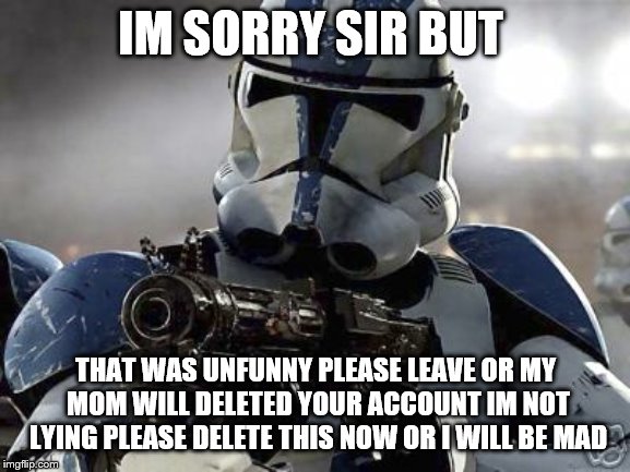 Clone trooper | IM SORRY SIR BUT; THAT WAS UNFUNNY PLEASE LEAVE OR MY MOM WILL DELETED YOUR ACCOUNT IM NOT LYING PLEASE DELETE THIS NOW OR I WILL BE MAD | image tagged in clone trooper | made w/ Imgflip meme maker