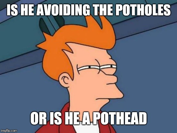Futurama Fry Meme | IS HE AVOIDING THE POTHOLES OR IS HE A POTHEAD | image tagged in memes,futurama fry | made w/ Imgflip meme maker