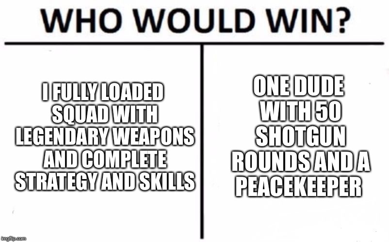 Who Would Win? | ONE DUDE WITH 50 SHOTGUN ROUNDS AND A PEACEKEEPER; I FULLY LOADED SQUAD WITH LEGENDARY WEAPONS AND COMPLETE STRATEGY AND SKILLS | image tagged in memes,who would win | made w/ Imgflip meme maker