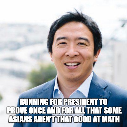 Andrew Yang | RUNNING FOR PRESIDENT TO PROVE ONCE AND FOR ALL THAT SOME ASIANS AREN'T THAT GOOD AT MATH | image tagged in andrew yang | made w/ Imgflip meme maker