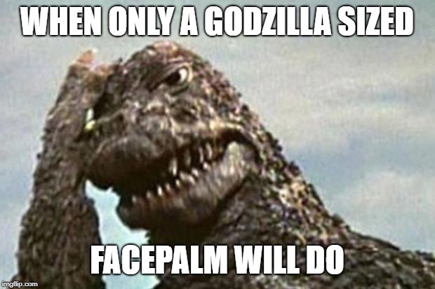Godzilla Facepalm | WHEN ONLY A GODZILLA SIZED; FACEPALM WILL DO | image tagged in godzilla facepalm | made w/ Imgflip meme maker