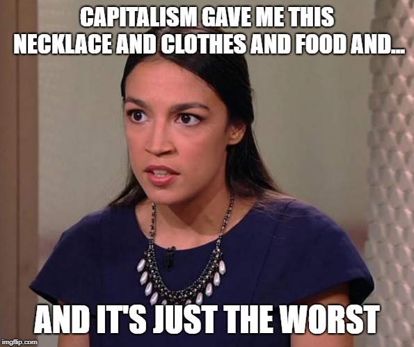 Ocasio-Cortez | CAPITALISM GAVE ME THIS NECKLACE AND CLOTHES AND FOOD AND... AND IT'S JUST THE WORST | image tagged in ocasio-cortez | made w/ Imgflip meme maker