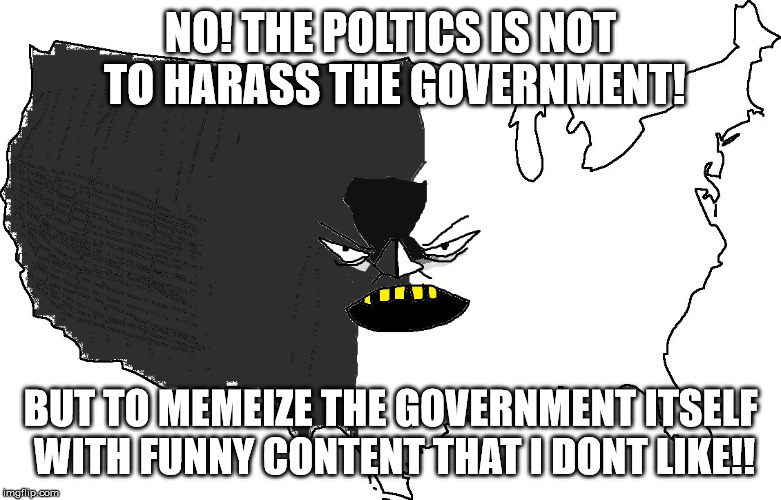 Ultra Serious America | NO! THE POLTICS IS NOT TO HARASS THE GOVERNMENT! BUT TO MEMEIZE THE GOVERNMENT ITSELF WITH FUNNY CONTENT THAT I DONT LIKE!! | image tagged in ultra serious america | made w/ Imgflip meme maker