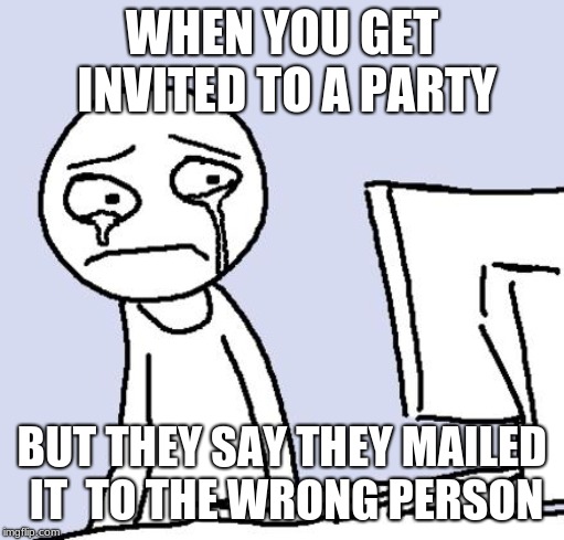 crying computer reaction | WHEN YOU GET INVITED TO A PARTY; BUT THEY SAY THEY MAILED IT  TO THE WRONG PERSON | image tagged in crying computer reaction | made w/ Imgflip meme maker
