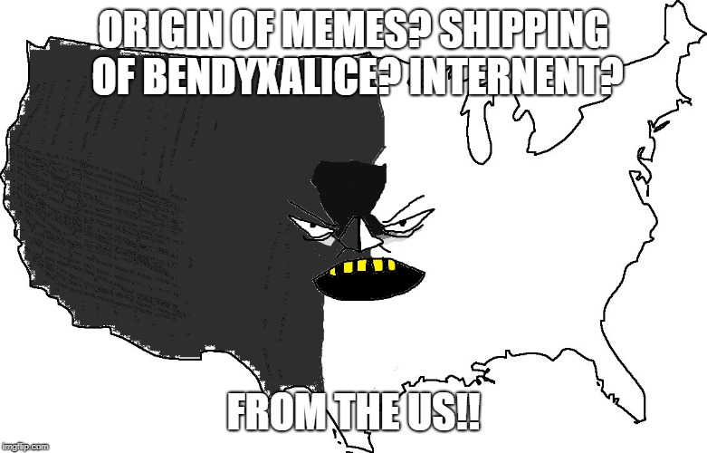 Ultra Serious America | ORIGIN OF MEMES? SHIPPING OF BENDYXALICE? INTERNENT? FROM THE US!! | image tagged in ultra serious america | made w/ Imgflip meme maker