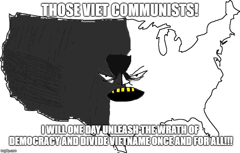 Ultra Serious America | THOSE VIET COMMUNISTS! I WILL ONE DAY UNLEASH THE WRATH OF DEMOCRACY AND DIVIDE VIETNAME ONCE AND FOR ALL!!! | image tagged in ultra serious america | made w/ Imgflip meme maker