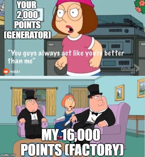 You Guys always act like you're better than me | YOUR 2,000 POINTS (GENERATOR) MY 16,000 POINTS (FACTORY) | image tagged in you guys always act like you're better than me | made w/ Imgflip meme maker