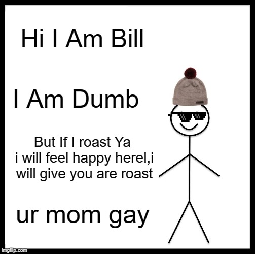 Be Like Bill | Hi I Am Bill; I Am Dumb; But If I roast Ya i will feel happy herel,i will give you are roast; ur mom gay | image tagged in memes,be like bill | made w/ Imgflip meme maker