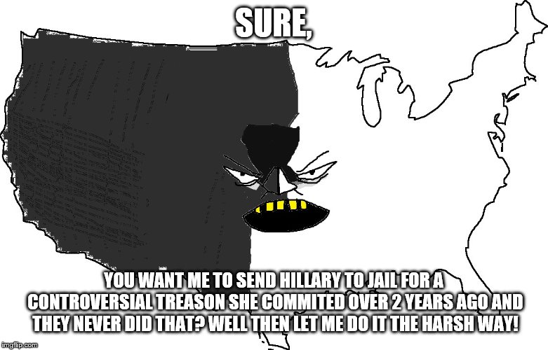 Ultra Serious America | SURE, YOU WANT ME TO SEND HILLARY TO JAIL FOR A CONTROVERSIAL TREASON SHE COMMITED OVER 2 YEARS AGO AND THEY NEVER DID THAT? WELL THEN LET M | image tagged in ultra serious america | made w/ Imgflip meme maker