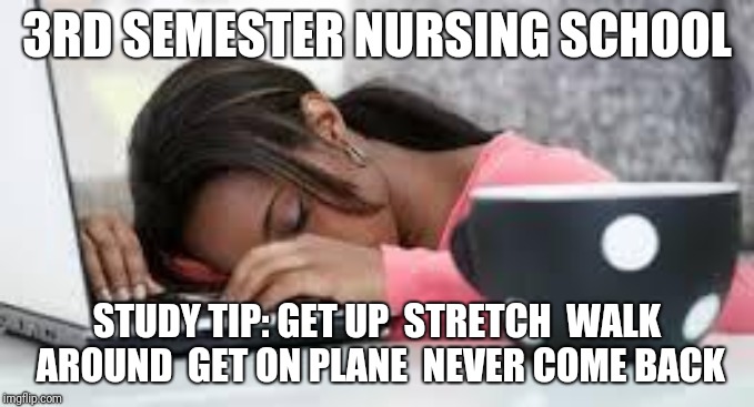 Tired Student | 3RD SEMESTER NURSING SCHOOL; STUDY TIP: GET UP  STRETCH  WALK AROUND  GET ON PLANE  NEVER COME BACK | image tagged in tired student | made w/ Imgflip meme maker