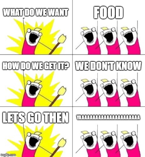 What Do We Want 3 | WHAT DO WE WANT; FOOD; HOW DO WE GET IT? WE DON'T KNOW; LETS GO THEN; YAAAAAAAAAAAAAAAAAAAAAA | image tagged in memes,what do we want 3 | made w/ Imgflip meme maker